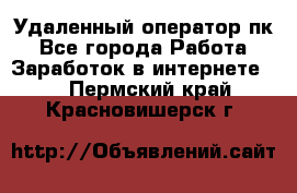 Удаленный оператор пк - Все города Работа » Заработок в интернете   . Пермский край,Красновишерск г.